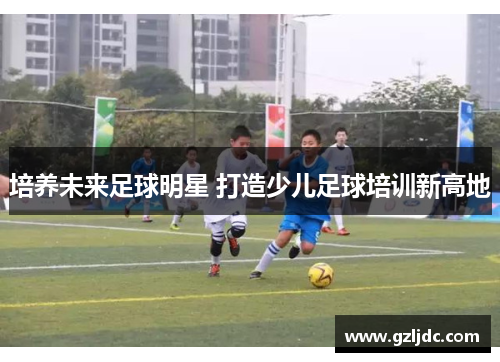 培养未来足球明星 打造少儿足球培训新高地