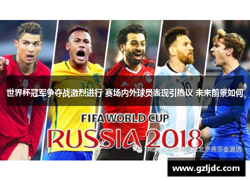 世界杯冠军争夺战激烈进行 赛场内外球员表现引热议 未来前景如何