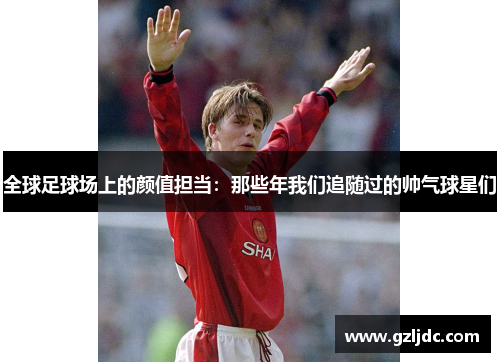全球足球场上的颜值担当：那些年我们追随过的帅气球星们