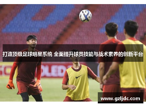打造顶级足球明星系统 全面提升球员技能与战术素养的创新平台