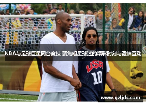 NBA与足球巨星同台竞技 聚焦明星球迷的精彩时刻与激情互动