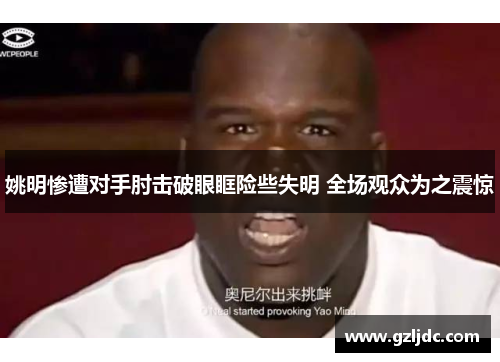 姚明惨遭对手肘击破眼眶险些失明 全场观众为之震惊