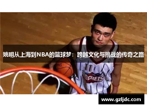 姚明从上海到NBA的篮球梦：跨越文化与挑战的传奇之路