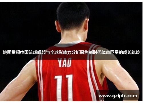 姚明带领中国篮球崛起与全球影响力分析聚焦新时代体育巨星的成长轨迹