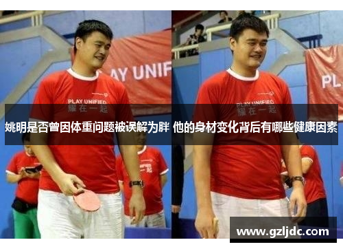 姚明是否曾因体重问题被误解为胖 他的身材变化背后有哪些健康因素
