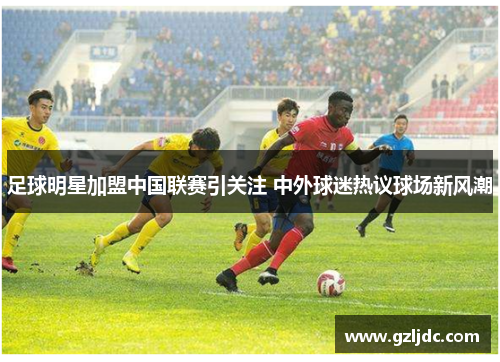 足球明星加盟中国联赛引关注 中外球迷热议球场新风潮