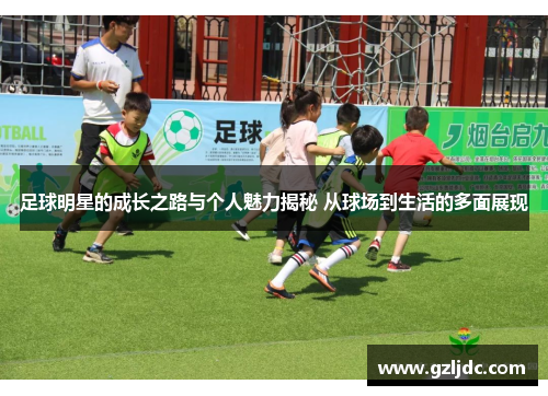 足球明星的成长之路与个人魅力揭秘 从球场到生活的多面展现