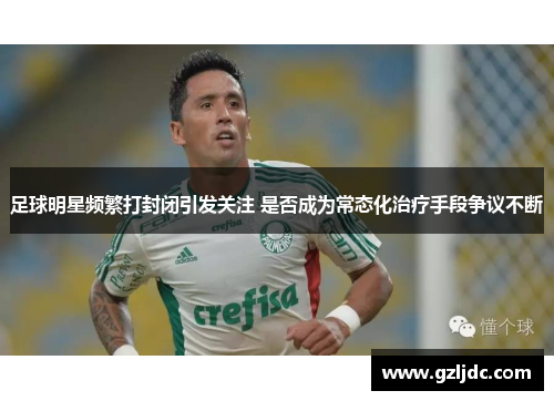 足球明星频繁打封闭引发关注 是否成为常态化治疗手段争议不断