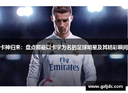 卡神归来：盘点那些以卡字为名的足球明星及其精彩瞬间