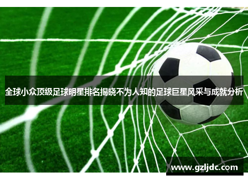 全球小众顶级足球明星排名揭晓不为人知的足球巨星风采与成就分析