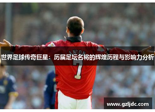 世界足球传奇巨星：历届足坛名将的辉煌历程与影响力分析