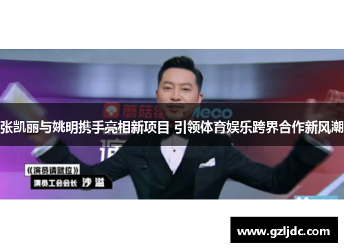 张凯丽与姚明携手亮相新项目 引领体育娱乐跨界合作新风潮