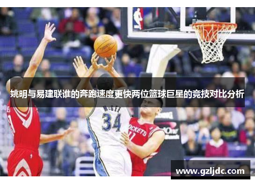 姚明与易建联谁的奔跑速度更快两位篮球巨星的竞技对比分析