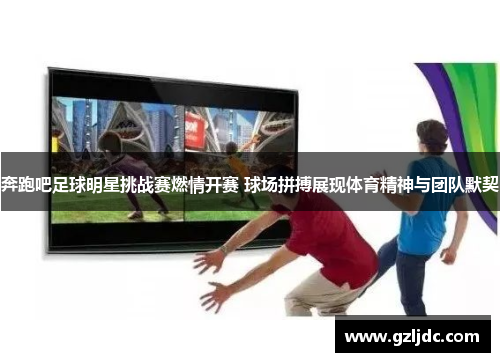 奔跑吧足球明星挑战赛燃情开赛 球场拼搏展现体育精神与团队默契