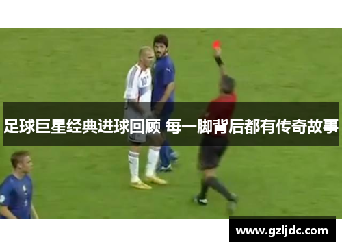 足球巨星经典进球回顾 每一脚背后都有传奇故事