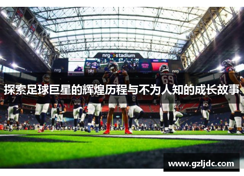 探索足球巨星的辉煌历程与不为人知的成长故事