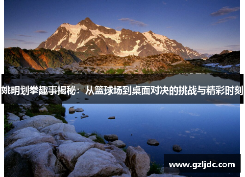 姚明划拳趣事揭秘：从篮球场到桌面对决的挑战与精彩时刻