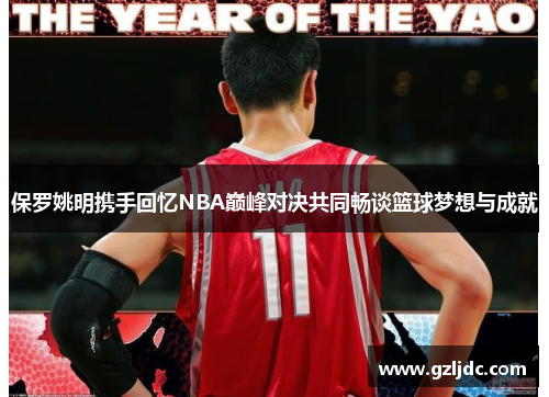 保罗姚明携手回忆NBA巅峰对决共同畅谈篮球梦想与成就