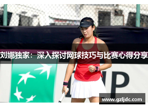 刘娜独家：深入探讨网球技巧与比赛心得分享