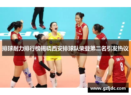排球耐力排行榜揭晓西安排球队荣登第二名引发热议