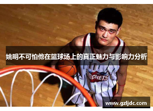 姚明不可怕他在篮球场上的真正魅力与影响力分析