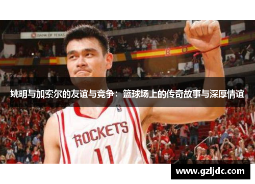 姚明与加索尔的友谊与竞争：篮球场上的传奇故事与深厚情谊