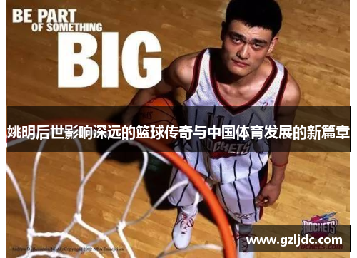 姚明后世影响深远的篮球传奇与中国体育发展的新篇章