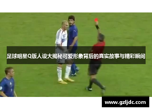 足球明星Q版人设大揭秘可爱形象背后的真实故事与精彩瞬间