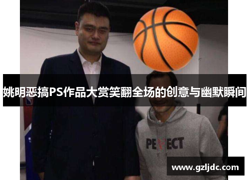 姚明恶搞PS作品大赏笑翻全场的创意与幽默瞬间