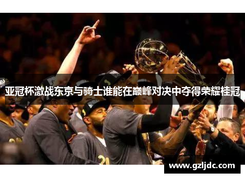 亚冠杯激战东京与骑士谁能在巅峰对决中夺得荣耀桂冠