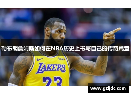 勒布朗詹姆斯如何在NBA历史上书写自己的传奇篇章