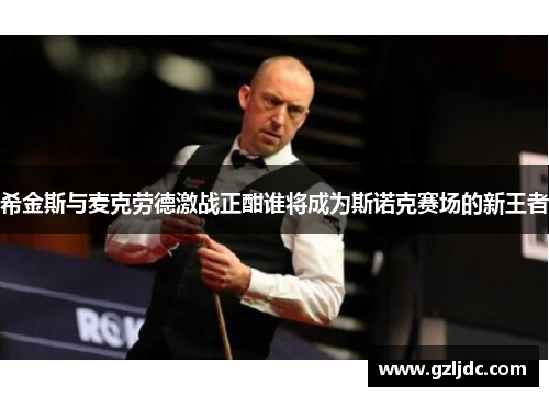 希金斯与麦克劳德激战正酣谁将成为斯诺克赛场的新王者
