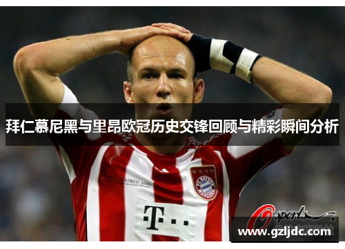 拜仁慕尼黑与里昂欧冠历史交锋回顾与精彩瞬间分析