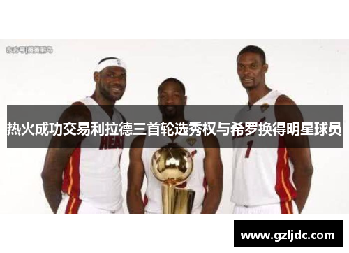 热火成功交易利拉德三首轮选秀权与希罗换得明星球员