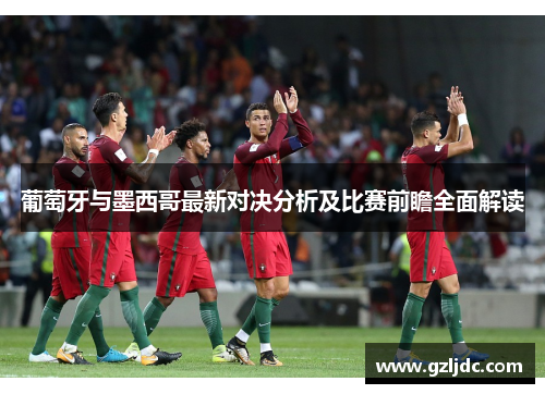 葡萄牙与墨西哥最新对决分析及比赛前瞻全面解读