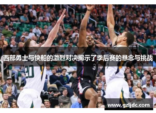 西部勇士与快船的激烈对决揭示了季后赛的悬念与挑战